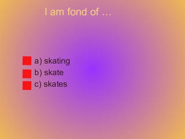 I am fond of … a) skating b) skate c) skates