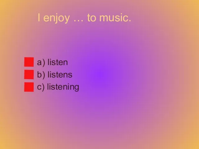 I enjoy … to music. a) listen b) listens c) listening