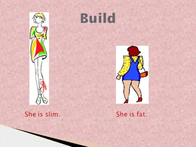 Build She is slim. She is fat.