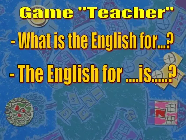 Game "Teacher" - What is the English for...? - The English for ....is.....?