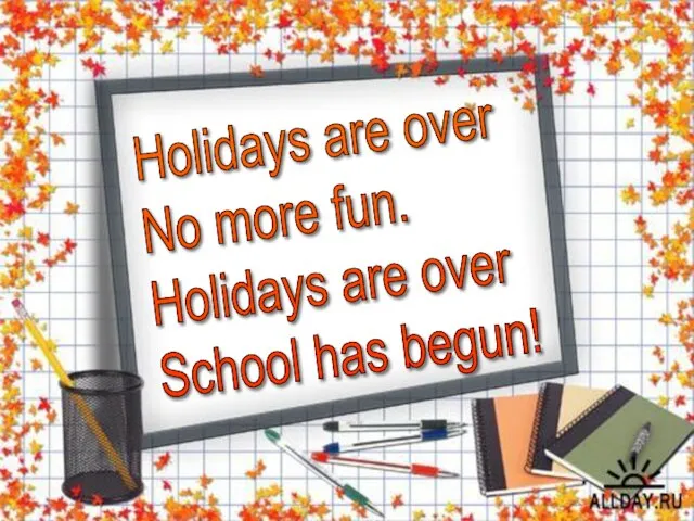 Holidays are over No more fun. Holidays are over School has begun!