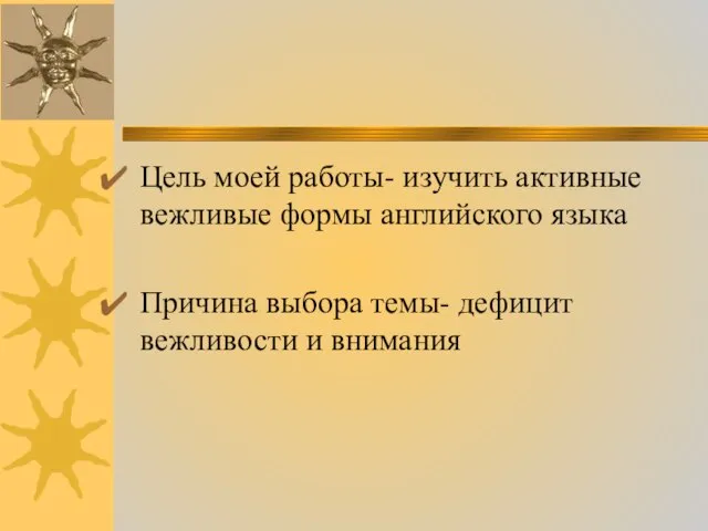 Цель моей работы- изучить активные вежливые формы английского языка Причина выбора темы- дефицит вежливости и внимания