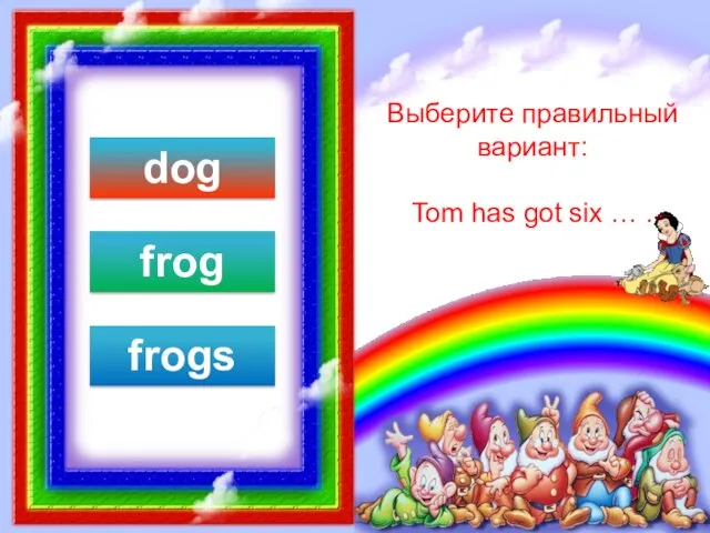 Выберите правильный вариант: Tom has got six … . dog frog frogs