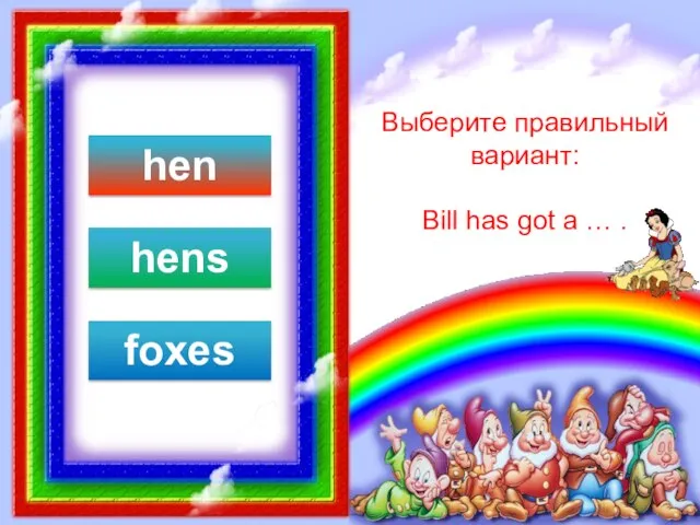 Выберите правильный вариант: Bill has got a … . hen hens foxes