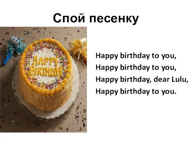 Спой песенку Happy birthday to you, Happy birthday to you, Happy birthday,