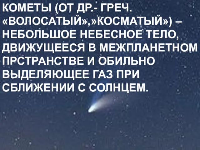 КОМЕТЫ (ОТ ДР.- ГРЕЧ. «ВОЛОСАТЫЙ»,»КОСМАТЫЙ») – НЕБОЛЬШОЕ НЕБЕСНОЕ ТЕЛО, ДВИЖУЩЕЕСЯ В МЕЖПЛАНЕТНОМ