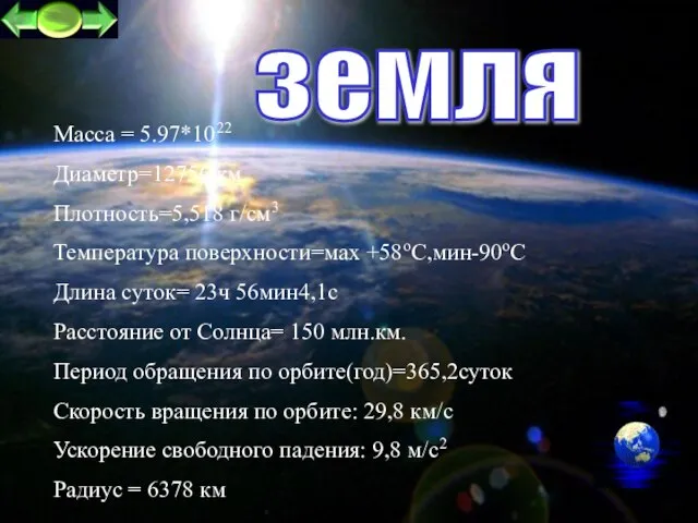 земля Масса = 5.97*1022 Диаметр=12756 км. Плотность=5,518 г/см3 Температура поверхности=маx +58oC,мин-90оС Длина