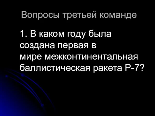 Вопросы третьей команде 1. В каком году была создана первая в мире межконтинентальная баллистическая ракета Р-7?