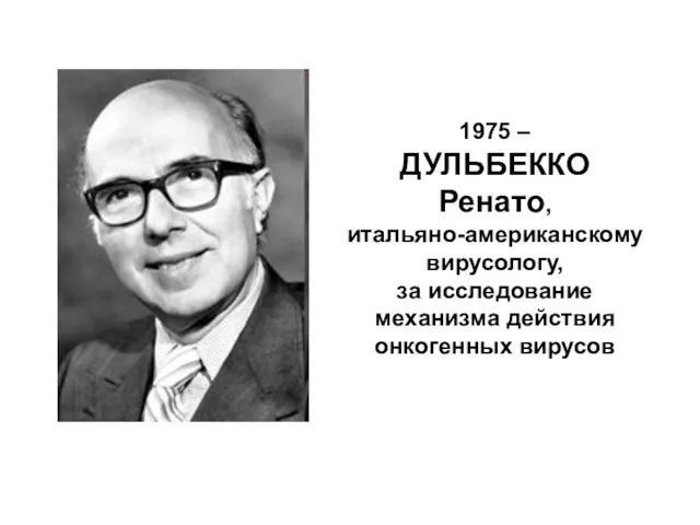 1975 – ДУЛЬБЕККО Ренато, итальяно-американскому вирусологу, за исследование механизма действия онкогенных вирусов