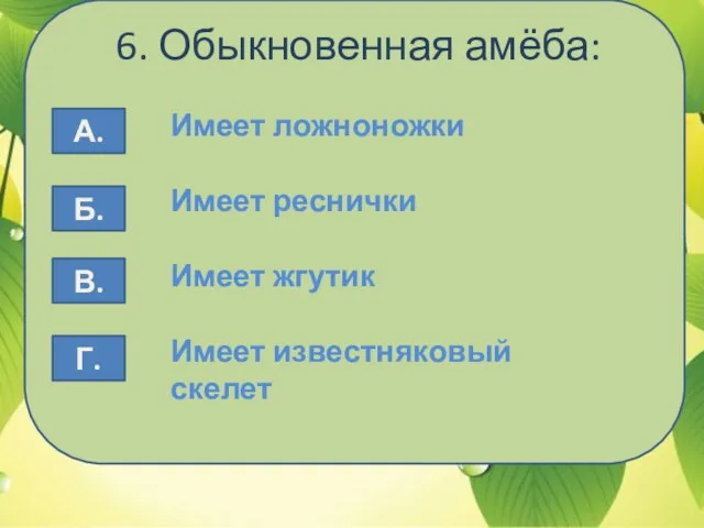 6. Обыкновенная амёба: Имеет ложноножки Имеет реснички Имеет жгутик Имеет известняковый скелет А. Б. В. Г.