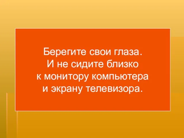 Берегите свои глаза. И не сидите близко к монитору компьютера и экрану телевизора.