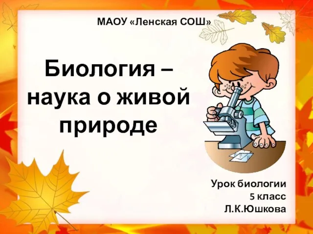 Биология – наука о живой природе Урок биологии 5 класс Л.К.Юшкова МАОУ «Ленская СОШ»