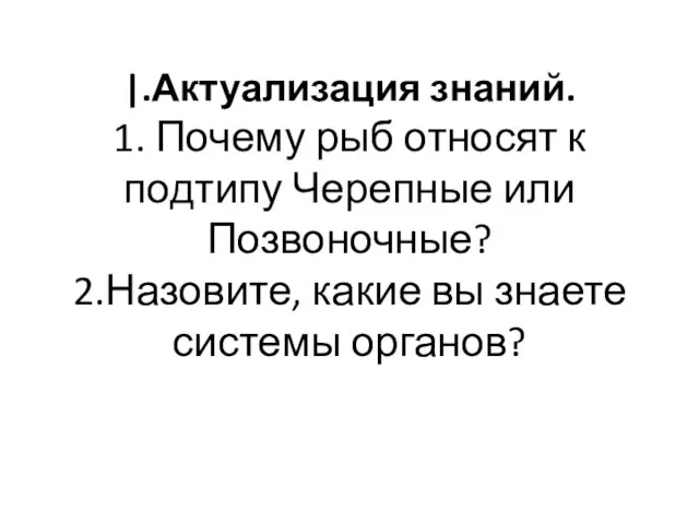 |.Актуализация знаний. 1. Почему рыб относят к подтипу Черепные или Позвоночные? 2.Назовите,