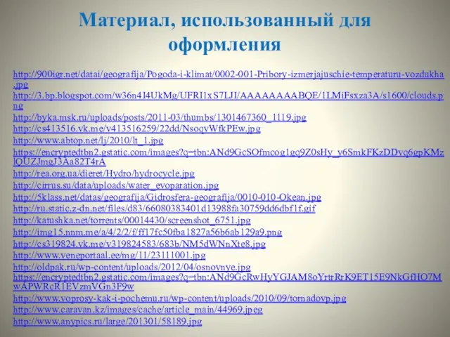 Материал, использованный для оформления http://900igr.net/datai/geografija/Pogoda-i-klimat/0002-001-Pribory-izmerjajuschie-temperaturu-vozdukha.jpg http://3.bp.blogspot.com/w36n4I4UkMg/UFRI1xS7LJI/AAAAAAAABQE/1LMiFsxza3A/s1600/clouds.png http://byka.msk.ru/uploads/posts/2011-03/thumbs/1301467360_1119.jpg http://cs413516.vk.me/v413516259/22dd/NsoqvWfkPEw.jpg http://www.abtop.net/lj/2010/lt_1.jpg https://encryptedtbn2.gstatic.com/images?q=tbn:ANd9GcSOfmcog1gq9Z0sHy_y6SmkFKzDDvq6gpKMzlQUZJmgJ3Aa82T4rA http://rea.org.ua/dieret/Hydro/hydrocycle.jpg http://cirrus.su/data/uploads/water_evoparation.jpg