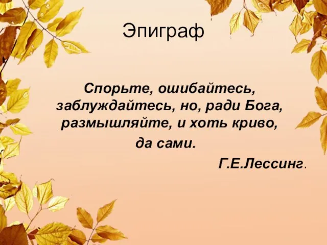 Эпиграф Спорьте, ошибайтесь, заблуждайтесь, но, ради Бога, размышляйте, и хоть криво, да сами. Г.Е.Лессинг.