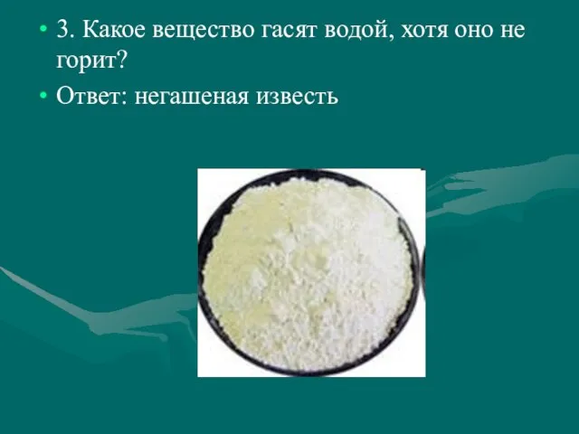 3. Какое вещество гасят водой, хотя оно не горит? Ответ: негашеная известь