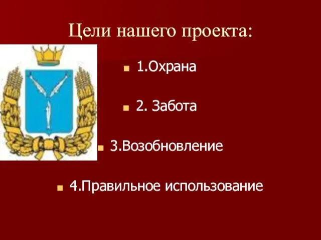 Цели нашего проекта: 1.Охрана 2. Забота 3.Возобновление 4.Правильное использование