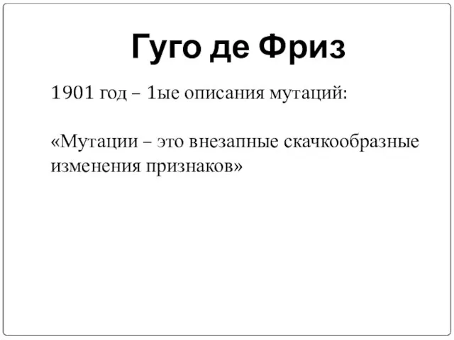 Гуго де Фриз 1901 год – 1ые описания мутаций: «Мутации – это внезапные скачкообразные изменения признаков»