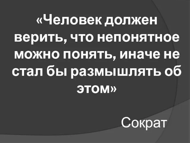 «Человек должен верить, что непонятное можно понять, иначе не стал бы размышлять об этом» Сократ