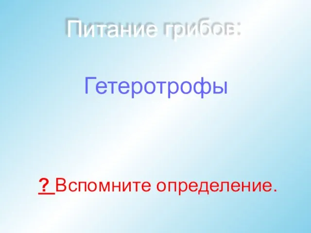 Питание грибов: Гетеротрофы ? Вспомните определение.