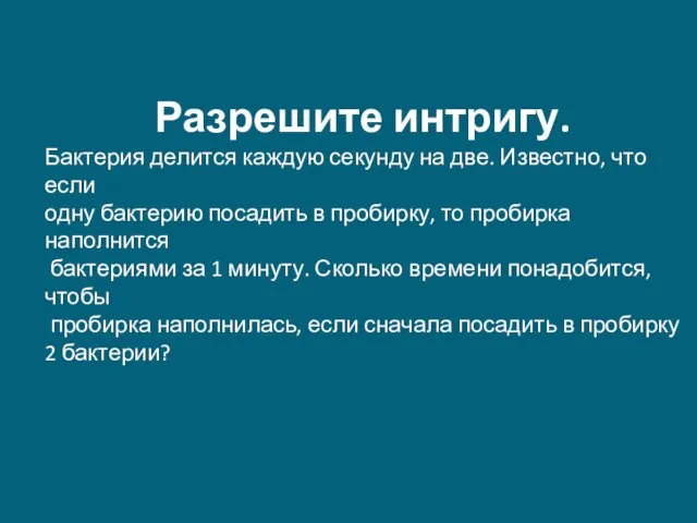 Разрешите интригу. Бактерия делится каждую секунду на две. Известно, что если одну