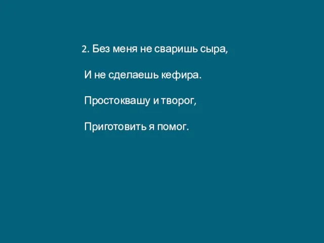 2. Без меня не сваришь сыра, И не сделаешь кефира. Простоквашу и творог, Приготовить я помог.