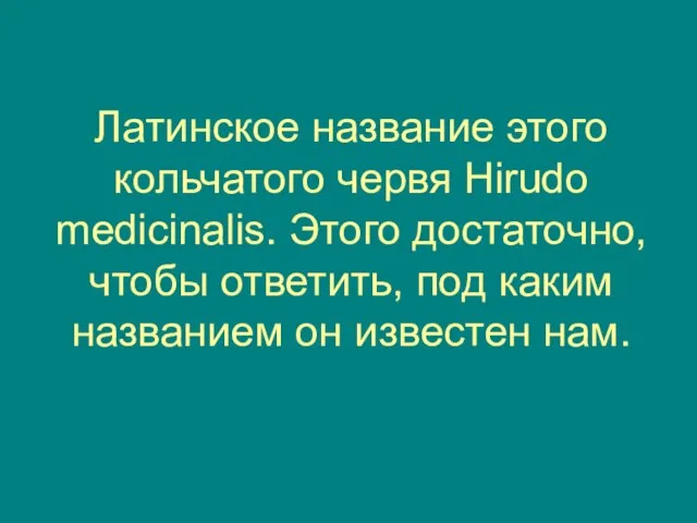 Латинское название этого кольчатого червя Hirudo medicinalis. Этого достаточно, чтобы ответить, под