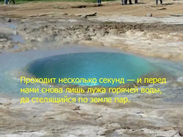 Проходит несколько секунд — и перед нами снова лишь лужа горячей воды,