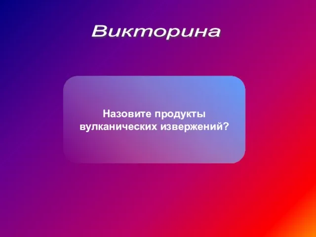 Викторина Назовите продукты вулканических извержений?