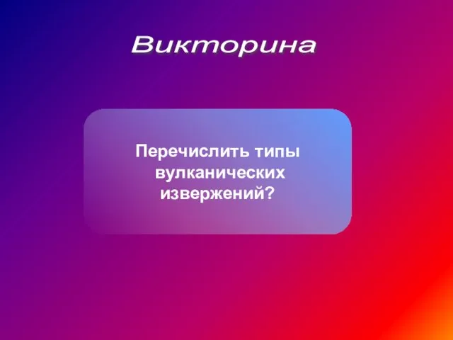 Викторина Перечислить типы вулканических извержений?