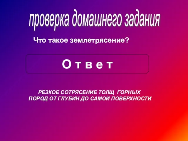 проверка домашнего задания Что такое землетрясение? О т в е т РЕЗКОЕ