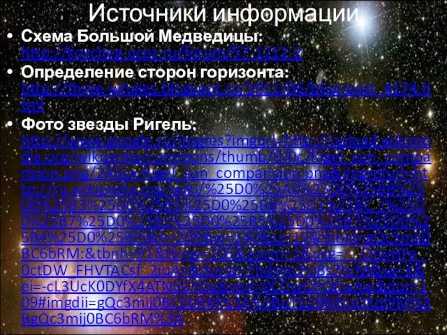 Схема Большой Медведицы: http://kovcheg.ucoz.ru/forum/57-1212-2 Определение сторон горизонта: http://three-whales.blogspot.ru/2011/06/blog-post_4174.html Фото звезды Ригель: http://www.google.ru/imgres?imgurl=http://upload.wikimedia.org/wikipedia/commons/thumb/0/0c/Rigel_sun_comparision.png/240px-Rigel_sun_comparision.png&imgrefurl=http://ru.wikipedia.org/wiki/%25D0%25A0%25D0%25B8%25D0%25B3%25D0%25B5%25D0%25BB%25D1%258C_(%25D0%25B7%25D0%25B2%25D0%25B5%25D0%25B7%25D0%25B4%25D0%25B0)&h=209&w=240&sz=19&tbnid=gQc3mij0BC6bRM:&tbnh=91&tbnw=105&zoom=1&usg=__OJsvHFe_0ctDW_FHVTACsf_2juA=&docid=ThdrmcPuBs7hrM&sa=X&ei=-cL3UcK0DYfX4ATNjIGYDg&ved=0CDwQ9QEwAw&dur=109#imgdii=gQc3mij0BC6bRM%3A%3BuTb2BNNuOKql9M%3BgQc3mij0BC6bRM%3A Источники информации