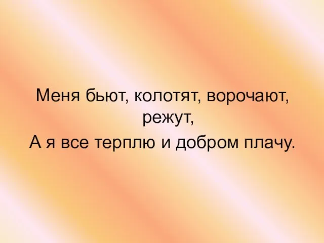 Меня бьют, колотят, ворочают, режут, А я все терплю и добром плачу.