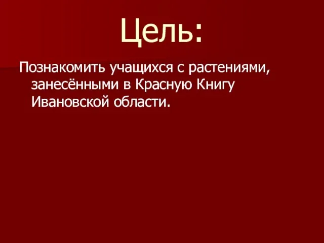 Цель: Познакомить учащихся с растениями, занесёнными в Красную Книгу Ивановской области.