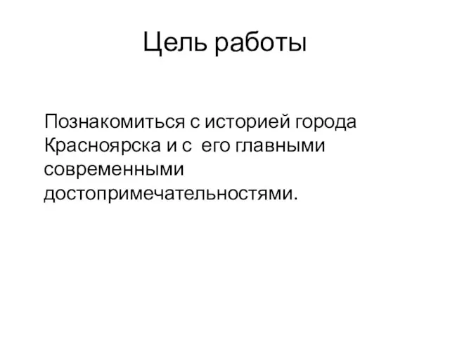 Цель работы Познакомиться с историей города Красноярска и с его главными современными достопримечательностями.