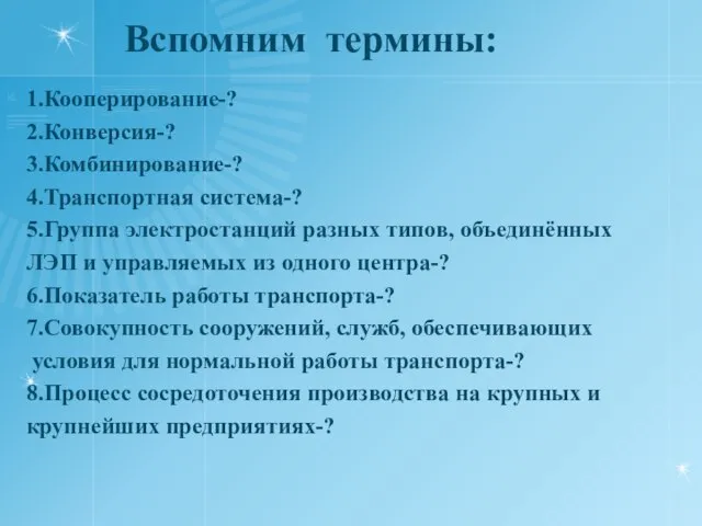 Вспомним термины: 1.Кооперирование-? 2.Конверсия-? 3.Комбинирование-? 4.Транспортная система-? 5.Группа электростанций разных типов, объединённых