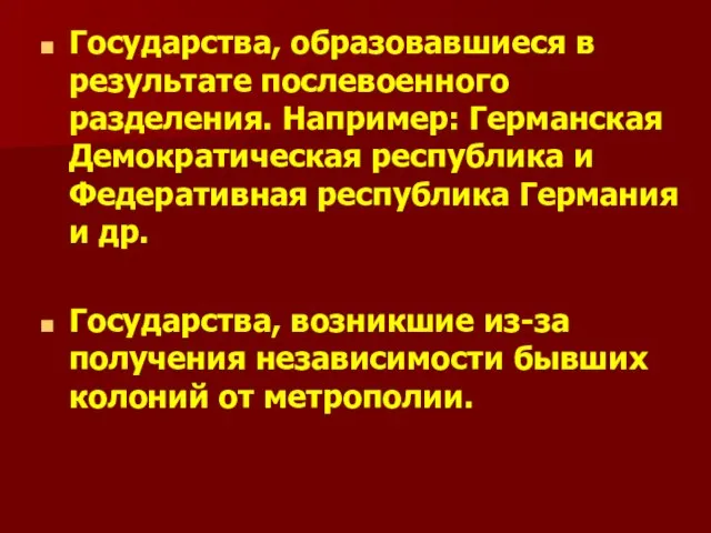 Государства, образовавшиеся в результате послевоенного разделения. Например: Германская Демократическая республика и Федеративная