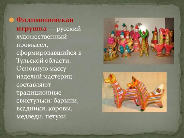 Филимоновская игрушка — русский художественный промысел, сформировавшийся в Тульской области. Основную массу