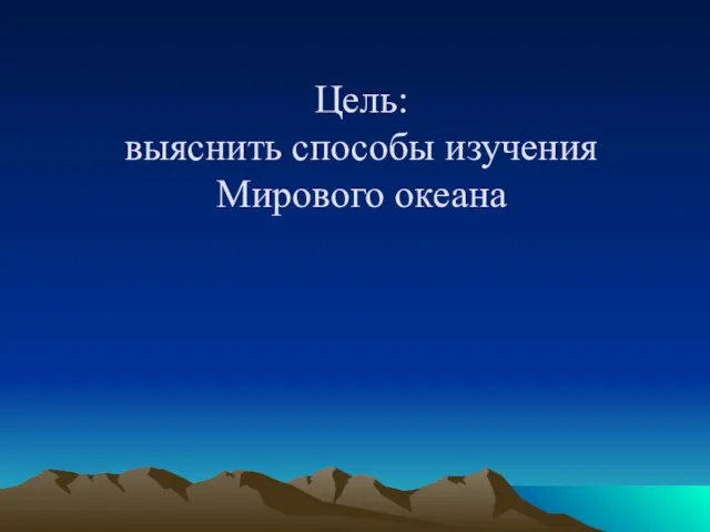 Цель: выяснить способы изучения Мирового океана