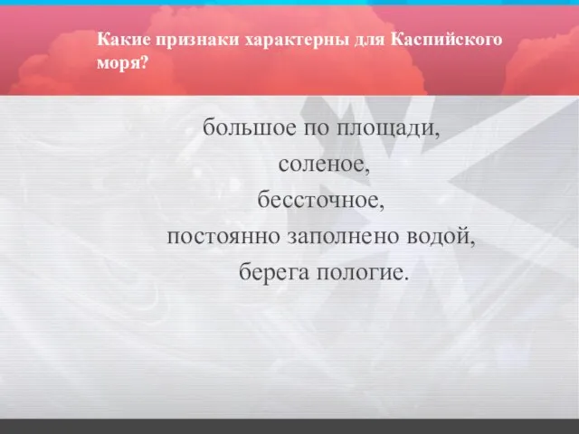 Какие признаки характерны для Каспийского моря? большое по площади, соленое, бессточное, постоянно заполнено водой, берега пологие.