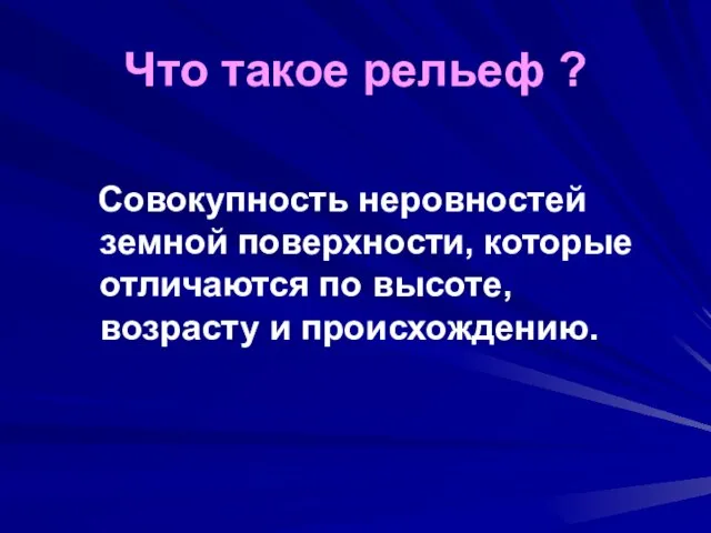 Что такое рельеф ? Совокупность неровностей земной поверхности, которые отличаются по высоте, возрасту и происхождению.