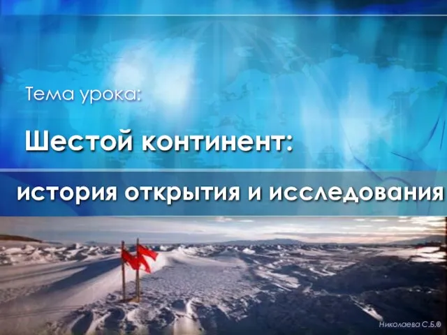 Шестой континент: история открытия и исследования Николаева С.Б.® Тема урока: