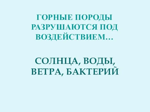 Горные породы разрушаются под воздействием… СОЛНЦА, ВОДЫ, ВЕТРА, БАКТЕРИЙ