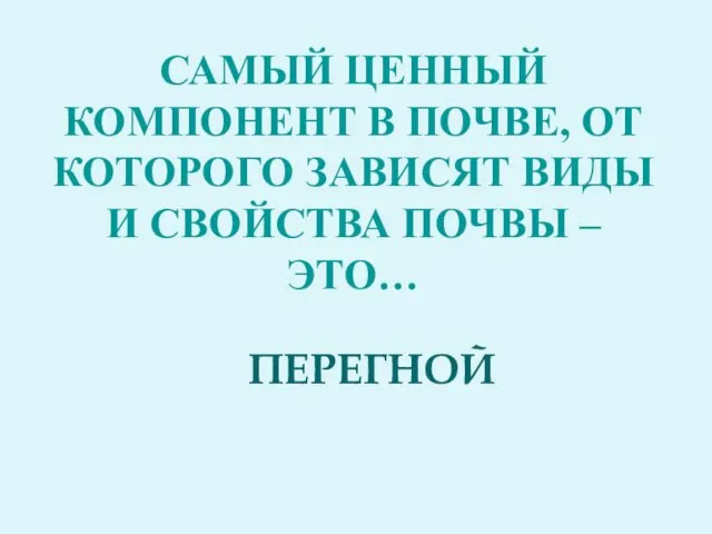 Самый ценный компонент в почве, от которого зависят виды и свойства почвы – это… ПЕРЕГНОЙ