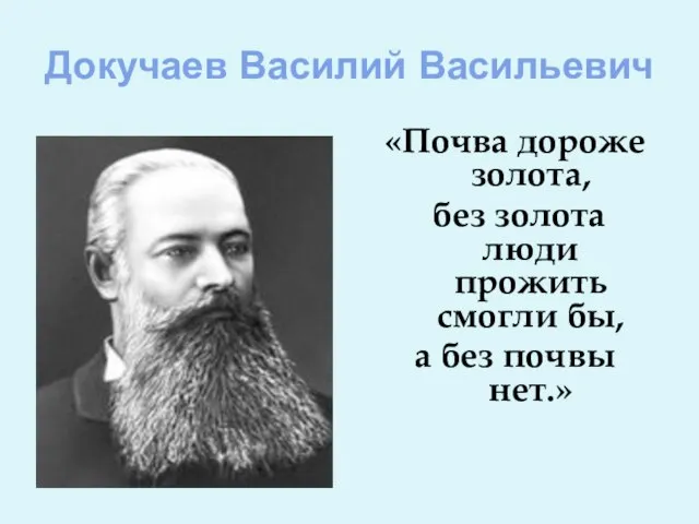 Докучаев Василий Васильевич «Почва дороже золота, без золота люди прожить смогли бы, а без почвы нет.»