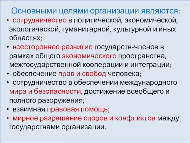 Основными целями организации являются: сотрудничество в политической, экономической, экологической, гуманитарной, культурной и