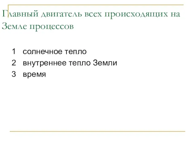 Главный двигатель всех происходящих на Земле процессов 1 солнечное тепло 2 внутреннее тепло Земли 3 время