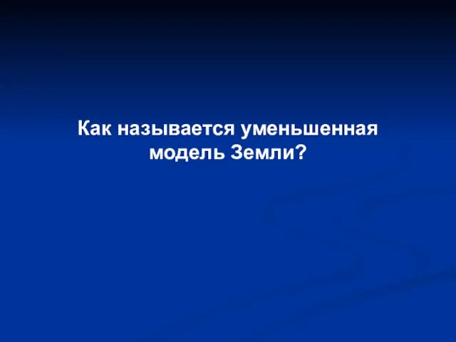 Как называется уменьшенная модель Земли?