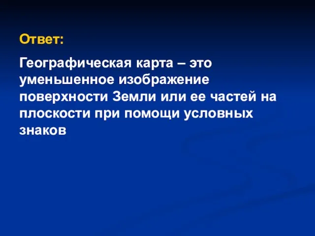 Ответ: Географическая карта – это уменьшенное изображение поверхности Земли или ее частей