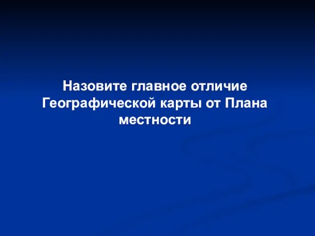 Назовите главное отличие Географической карты от Плана местности